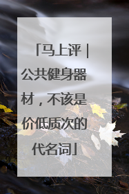 马上评｜公共健身器材，不该是价低质次的代名词