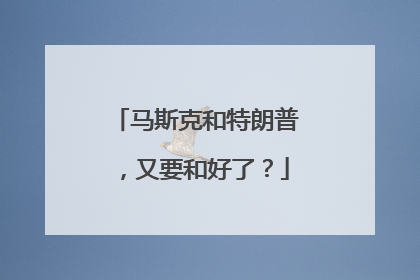 马斯克和特朗普，又要和好了？