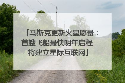 马斯克更新火星愿景：首艘飞船最快明年启程 将建立星际互联网