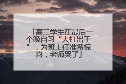 高三学生在最后一个晚自习“大打出手”，为班主任准备惊喜，老师哭了