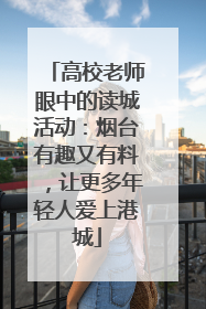 高校老师眼中的读城活动：烟台有趣又有料，让更多年轻人爱上港城