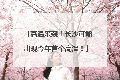 高温来袭！长沙可能出现今年首个高温！