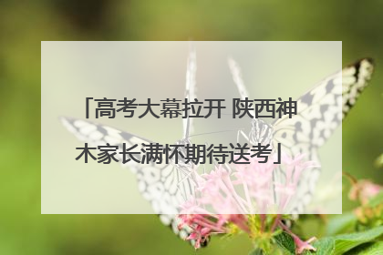 高考大幕拉开 陕西神木家长满怀期待送考