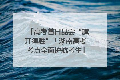 高考首日品尝“旗开得胜”！湖南高考考点全面护航考生