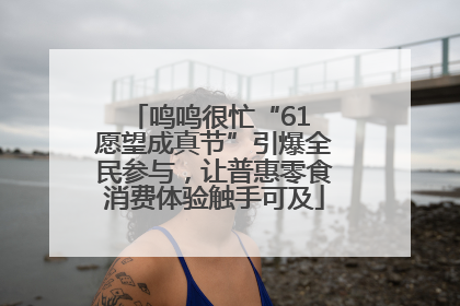 鸣鸣很忙“61 愿望成真节”引爆全民参与，让普惠零食消费体验触手可及