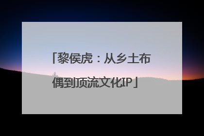 黎侯虎：从乡土布偶到顶流文化IP
