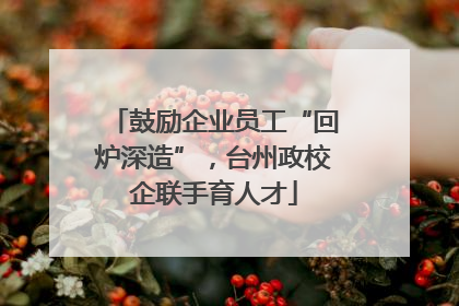 鼓励企业员工“回炉深造”，台州政校企联手育人才