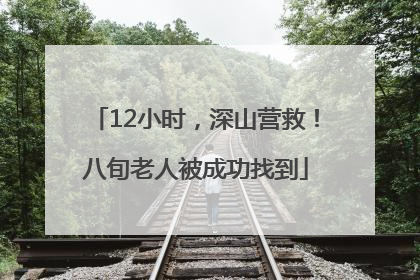12小时,深山营救!八旬老人被成功找到
