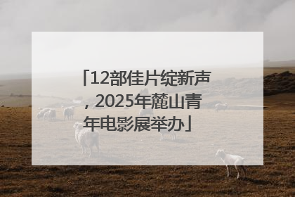 12部佳片绽新声，2025年麓山青年电影展举办