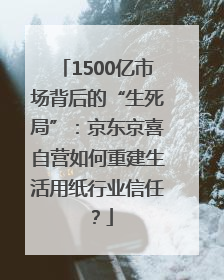 1500亿市场背后的“生死局”：京东京喜自营如何重建生活用纸行业信任？