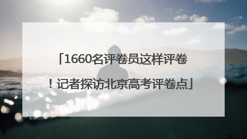 1660名评卷员这样评卷！记者探访北京高考评卷点
