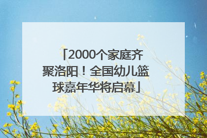 2000个家庭齐聚洛阳！全国幼儿篮球嘉年华将启幕