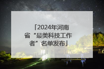 2024年河南省“最美科技工作者”名单发布