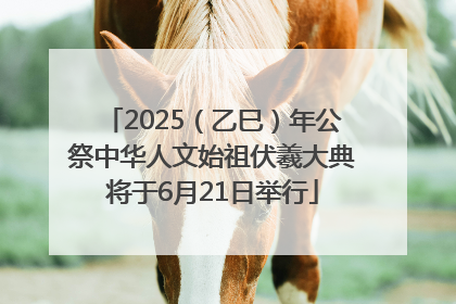 2025（乙巳）年公祭中华人文始祖伏羲大典将于6月21日举行