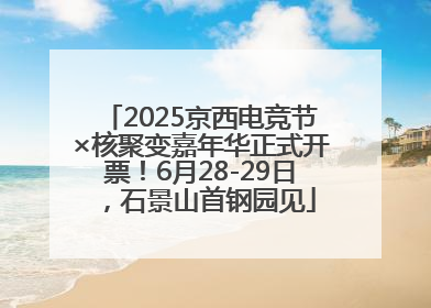 2025京西电竞节×核聚变嘉年华正式开票！6月28-29日，石景山首钢园见