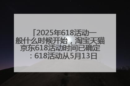 2025年618活动一般什么时候开始，淘宝天猫京东618活动时间已确定：618活动从5月13日开始到6月20日结束