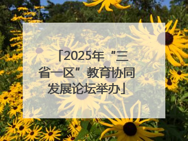 2025年“三省一区”教育协同发展论坛举办