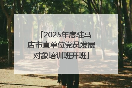 2025年度驻马店市直单位党员发展对象培训班开班