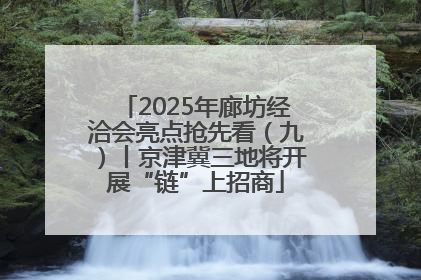 2025年廊坊经洽会亮点抢先看（九）丨京津冀三地将开展“链”上招商