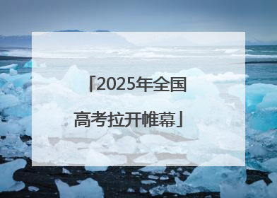 2025年全国高考拉开帷幕