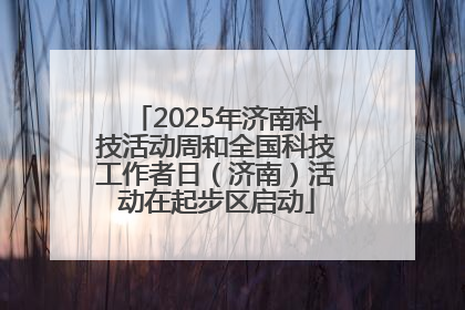 2025年济南科技活动周和全国科技工作者日（济南）活动在起步区启动