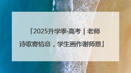 2025升学季·高考｜老师诗歌寄情意，学生画作谢师恩
