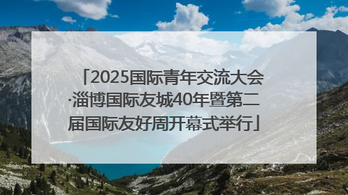 2025国际青年交流大会·淄博国际友城40年暨第二届国际友好周开幕式举行
