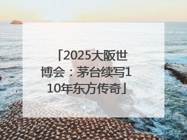 2025大阪世博会：茅台续写110年东方传奇