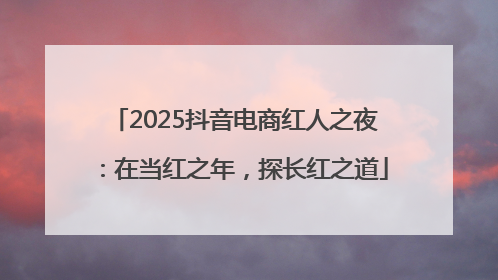 2025抖音电商红人之夜：在当红之年，探长红之道