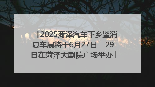 2025菏泽汽车下乡暨消夏车展将于6月27日—29日在菏泽大剧院广场举办