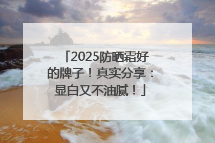 2025防晒霜好的牌子！真实分享：显白又不油腻！