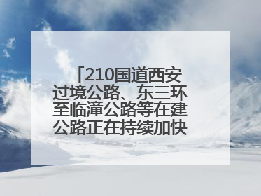 210国道西安过境公路、东三环至临潼公路等在建公路正在持续加快控制性工程施工