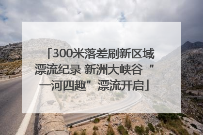 300米落差刷新区域漂流纪录 新洲大峡谷“一河四趣”漂流开启
