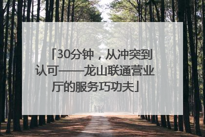 30分钟，从冲突到认可——龙山联通营业厅的服务巧功夫