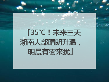 35℃！未来三天湖南大部晴朗升温，明晨有雾来扰