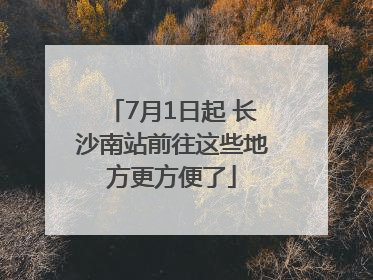 7月1日起 长沙南站前往这些地方更方便了
