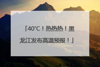 40℃！热热热！黑龙江发布高温预报！