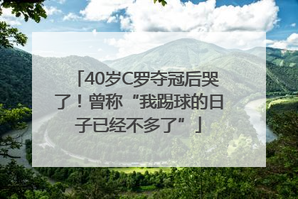 40岁C罗夺冠后哭了！曾称“我踢球的日子已经不多了”