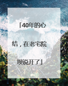 40年的心结，在老宅院坝说开了