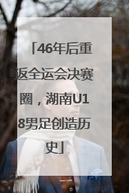 46年后重返全运会决赛圈，湖南U18男足创造历史