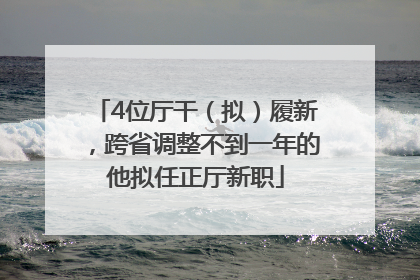 4位厅干（拟）履新，跨省调整不到一年的他拟任正厅新职
