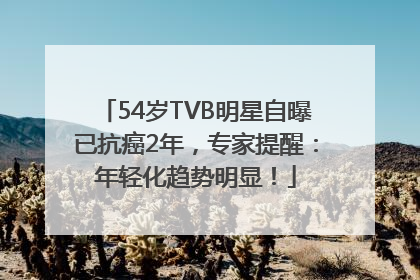 54岁TVB明星自曝已抗癌2年，专家提醒：年轻化趋势明显！