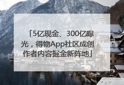 5亿现金、300亿曝光，得物App社区成创作者内容掘金新阵地