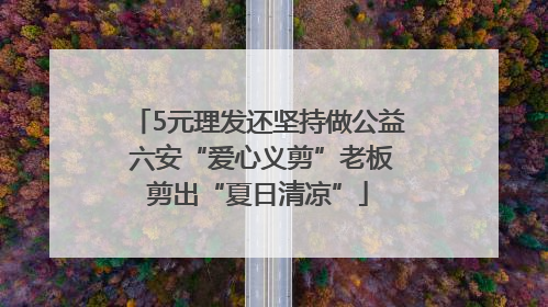 5元理发还坚持做公益 六安“爱心义剪”老板剪出“夏日清凉”