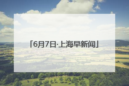 6月7日·上海早新闻