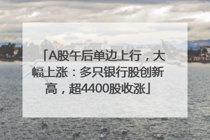 A股午后单边上行，大幅上涨：多只银行股创新高，超4400股收涨
