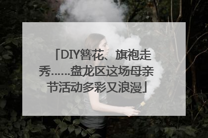 DIY簪花、旗袍走秀……盘龙区这场母亲节活动多彩又浪漫