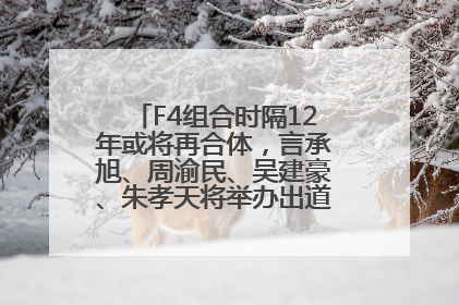 F4组合时隔12年或将再合体，言承旭、周渝民、吴建豪、朱孝天将举办出道25周年演唱会