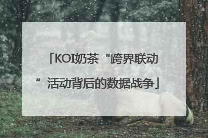 KOI奶茶“跨界联动”活动背后的数据战争