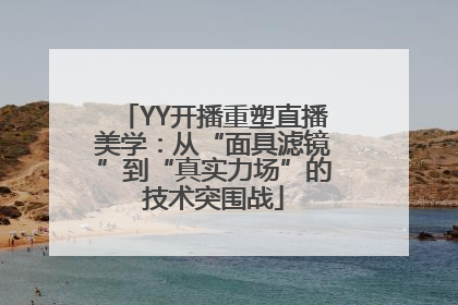 YY开播重塑直播美学：从“面具滤镜”到“真实力场”的技术突围战